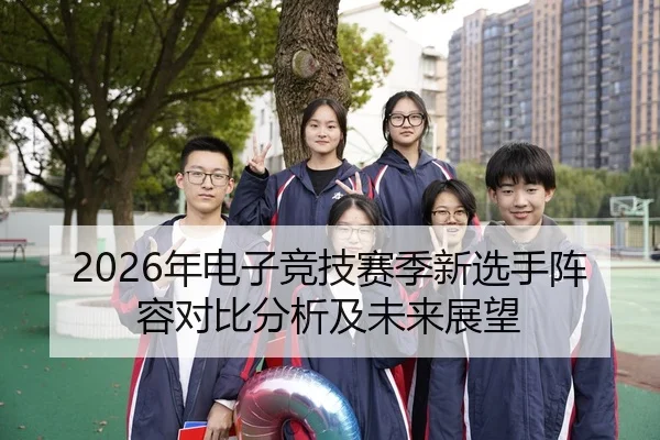 2026年电子竞技赛季新选手阵容对比分析及未来展望（HTH Sports）