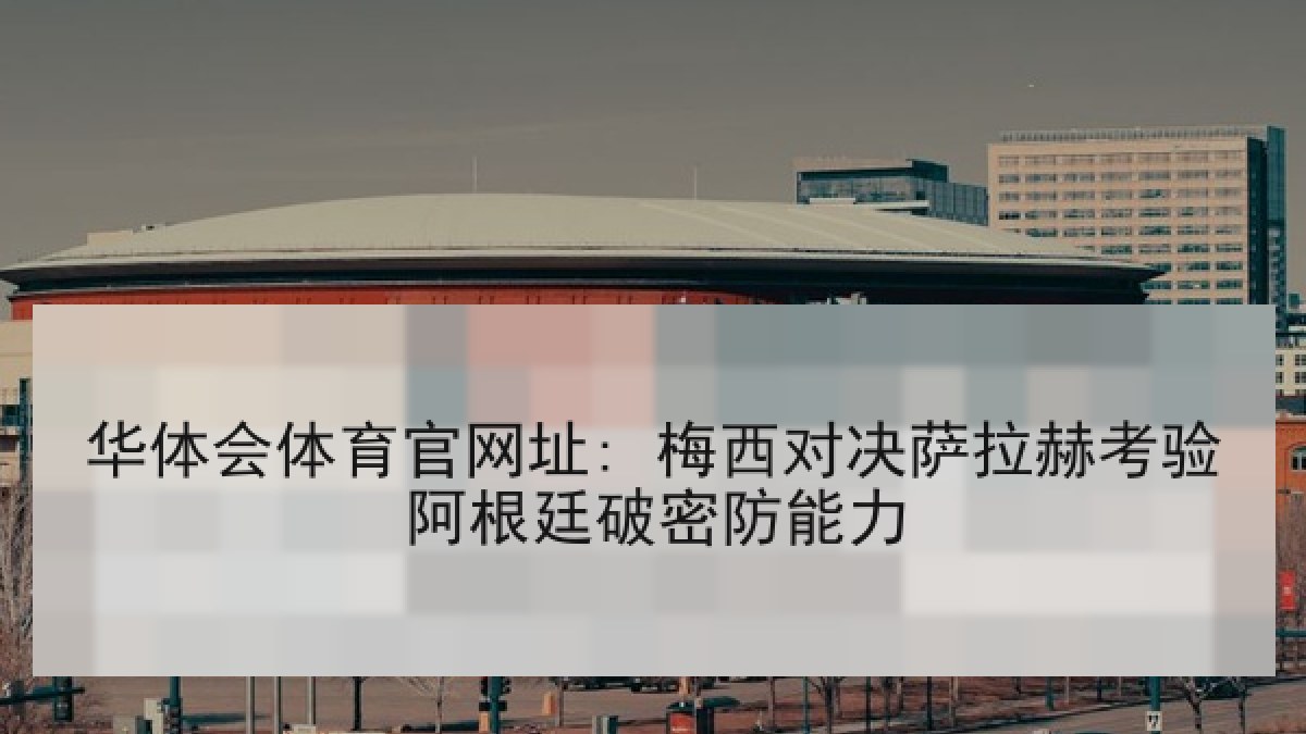 华体会体育官网址: 梅西对决萨拉赫考验阿根廷破密防能力