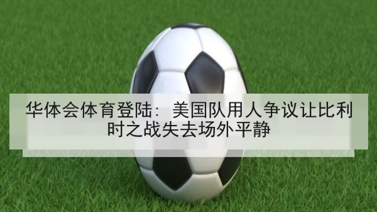 华体会体育登陆: 美国队用人争议让比利时之战失去场外平静