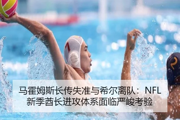 马霍姆斯长传失准与希尔离队：NFL新季酋长进攻体系面临严峻考验
