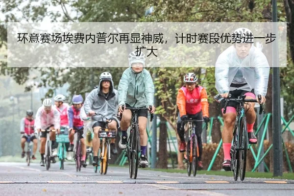 环意赛场埃费内普尔再显神威，计时赛段优势进一步扩大