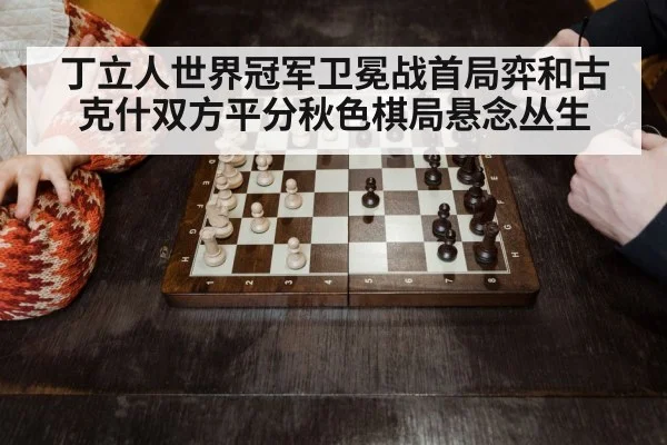 丁立人世界冠军卫冕战首局弈和古克什双方平分秋色棋局悬念丛生